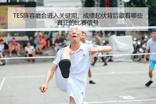 TES阵容磨合进入关键期，成绩起伏背后藏着哪些真正的比赛信号